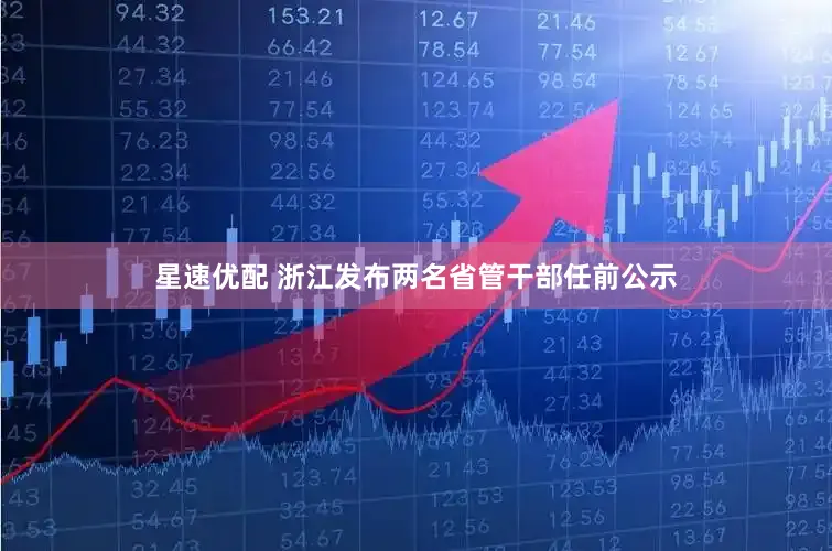 星速优配 浙江发布两名省管干部任前公示