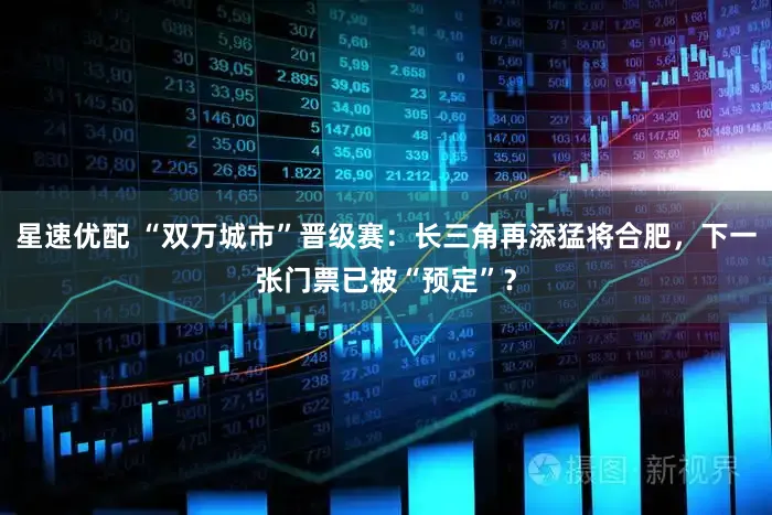 星速优配 “双万城市”晋级赛：长三角再添猛将合肥，下一张门票已被“预定”？