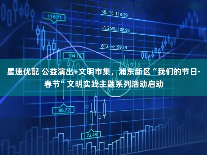 星速优配 公益演出+文明市集，浦东新区“我们的节日·春节”文明实践主题系列活动启动