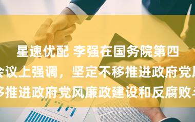 星速优配 李强在国务院第四次廉政工作会议上强调，坚定不移推进政府党风廉政建设和反腐败斗争