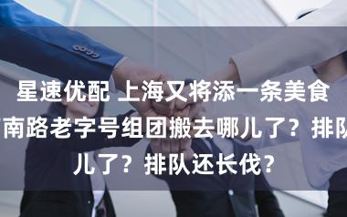 星速优配 上海又将添一条美食街！云南南路老字号组团搬去哪儿了？排队还长伐？