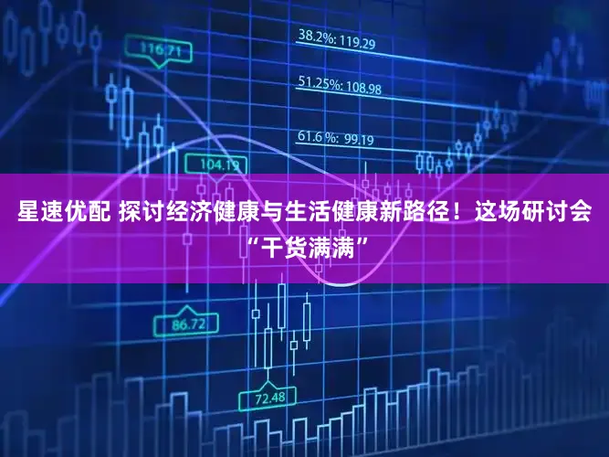 星速优配 探讨经济健康与生活健康新路径！这场研讨会“干货满满”