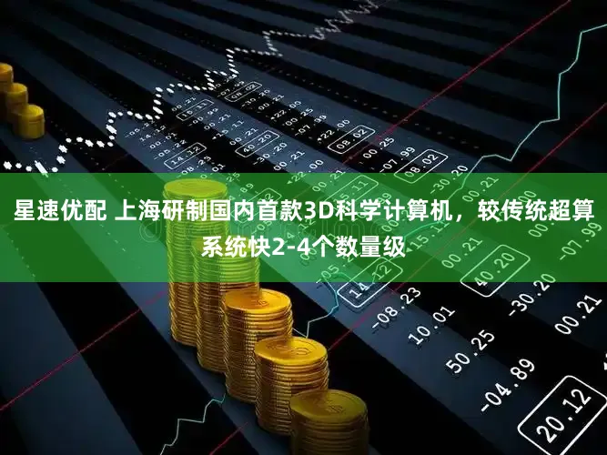 星速优配 上海研制国内首款3D科学计算机，较传统超算系统快2-4个数量级
