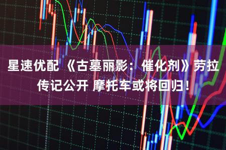 星速优配 《古墓丽影：催化剂》劳拉传记公开 摩托车或将回归！