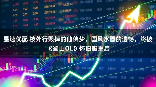 星速优配 被外行毁掉的仙侠梦，国风水墨的遗憾，终被《蜀山OL》怀旧服重启