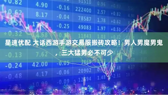 星速优配 大话西游手游交易服搬砖攻略！男人男魔男鬼，三大猛男必不可少