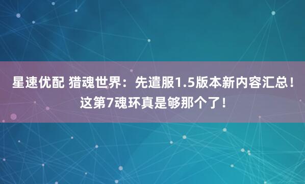 星速优配 猎魂世界：先遣服1.5版本新内容汇总！这第7魂环真是够那个了！