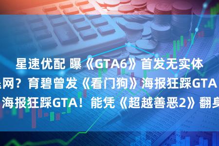 星速优配 曝《GTA6》首发无实体版！女主演员再退网？育碧曾发《看门狗》海报狂踩GTA！能凭《超越善恶2》翻身吗？