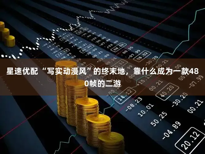 星速优配 “写实动漫风”的终末地，靠什么成为一款480帧的二游