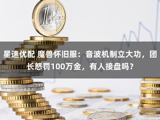星速优配 魔兽怀旧服：音波机制立大功，团长怒罚100万金，有人接盘吗？