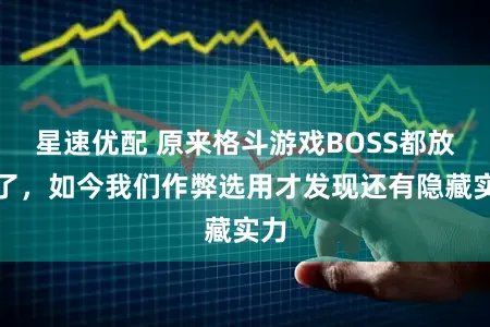 星速优配 原来格斗游戏BOSS都放水了，如今我们作弊选用才发现还有隐藏实力