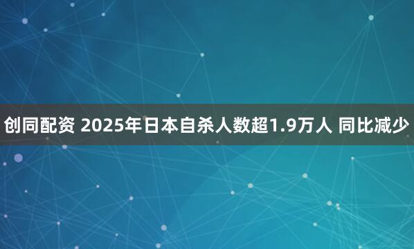 创同配资 2025年日本自杀人数超1.9万人 同比减少