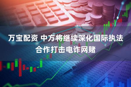 万宝配资 中方将继续深化国际执法合作打击电诈网赌