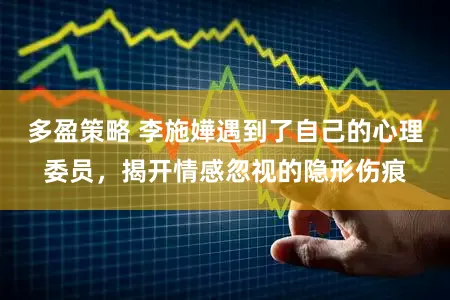 多盈策略 李施嬅遇到了自己的心理委员，揭开情感忽视的隐形伤痕