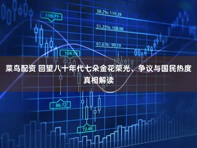菜鸟配资 回望八十年代七朵金花荣光、争议与国民热度真相解读