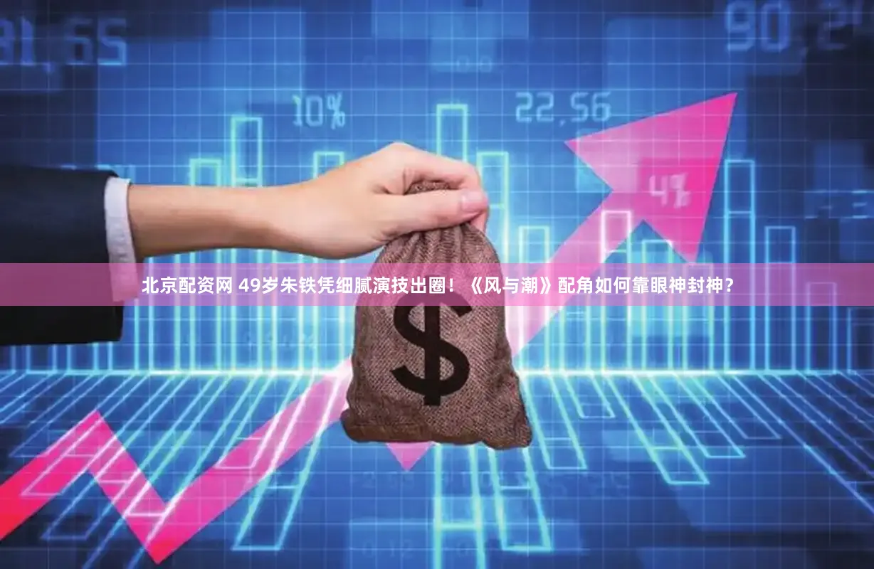 北京配资网 49岁朱铁凭细腻演技出圈！《风与潮》配角如何靠眼神封神？