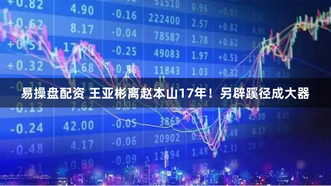 易操盘配资 王亚彬离赵本山17年！另辟蹊径成大器