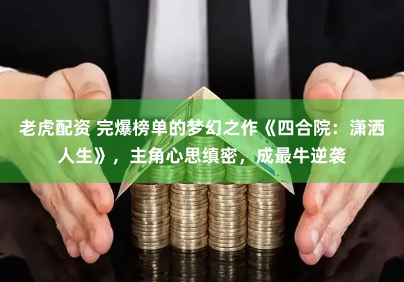 老虎配资 完爆榜单的梦幻之作《四合院：潇洒人生》，主角心思缜密，成最牛逆袭