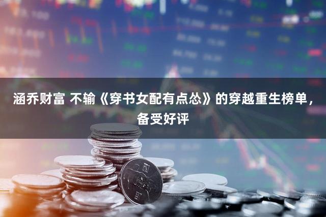 涵乔财富 不输《穿书女配有点怂》的穿越重生榜单，备受好评