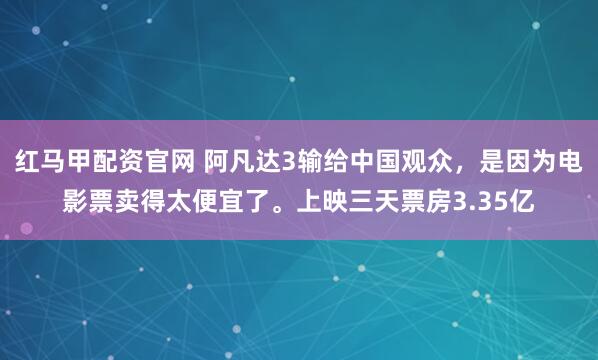 红马甲配资官网 阿凡达3输给中国观众，是因为电影票卖得太便宜了。上映三天票房3.35亿