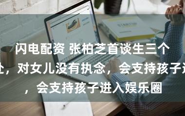 闪电配资 张柏芝首谈生三个儿子的好处，对女儿没有执念，会支持孩子进入娱乐圈