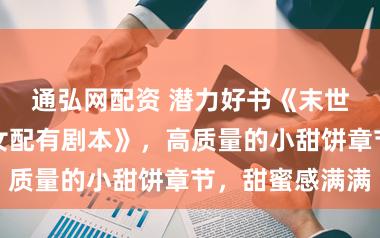 通弘网配资 潜力好书《末世重生，炮灰女配有剧本》，高质量的小甜饼章节，甜蜜感满满