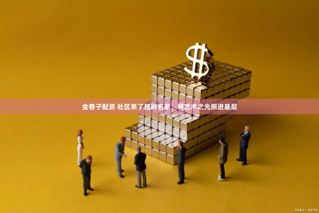 金巷子配资 社区来了越剧名家，将艺术之光照进基层