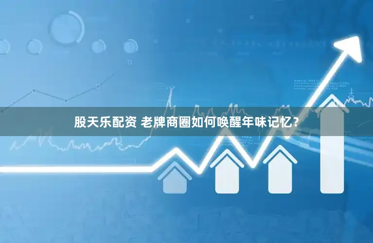 股天乐配资 老牌商圈如何唤醒年味记忆？