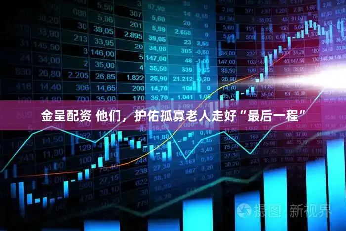 金呈配资 他们，护佑孤寡老人走好“最后一程”
