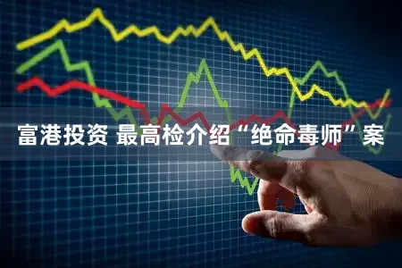 富港投资 最高检介绍“绝命毒师”案