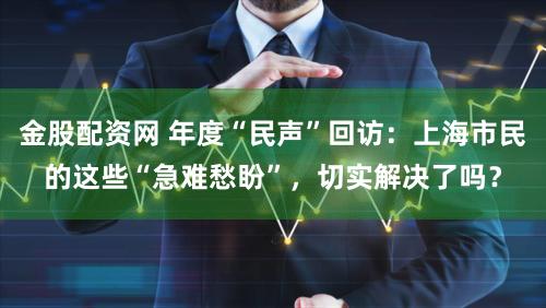 金股配资网 年度“民声”回访：上海市民的这些“急难愁盼”，切实解决了吗？
