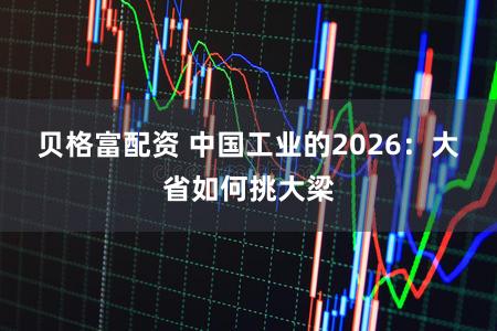 贝格富配资 中国工业的2026：大省如何挑大梁