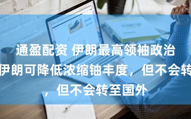 通盈配资 伊朗最高领袖政治顾问：伊朗可降低浓缩铀丰度，但不会转至国外