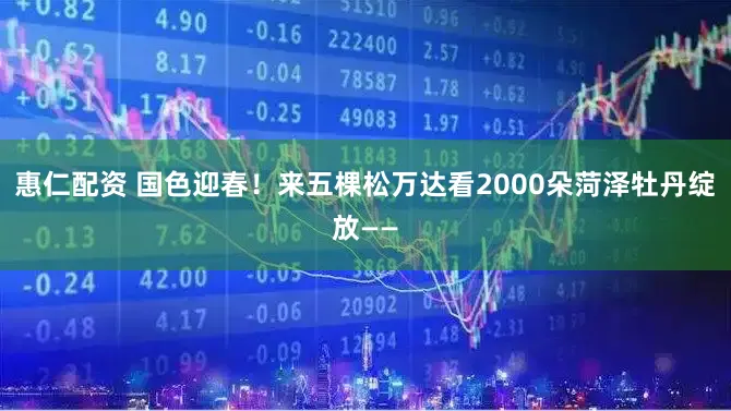 惠仁配资 国色迎春！来五棵松万达看2000朵菏泽牡丹绽放——