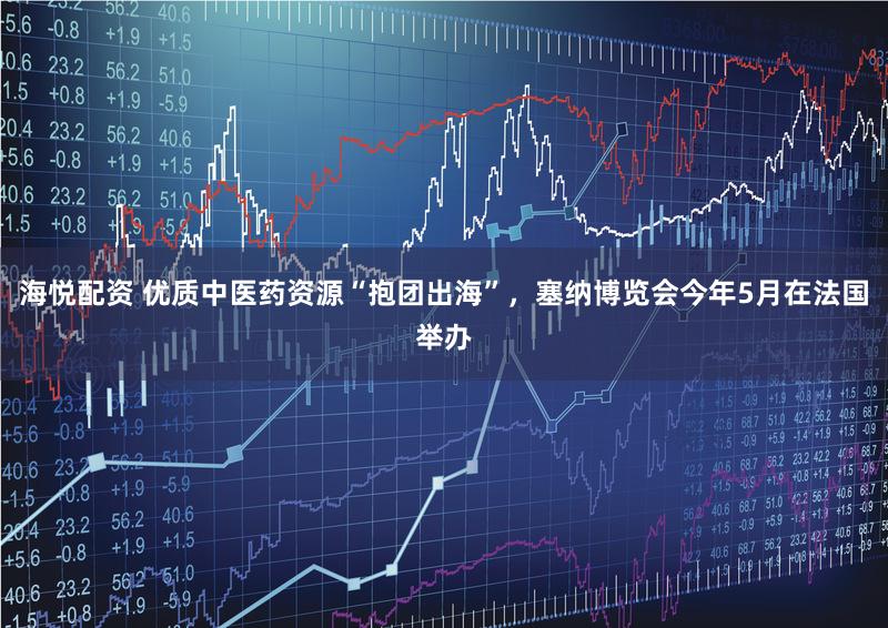 海悦配资 优质中医药资源“抱团出海”，塞纳博览会今年5月在法国举办