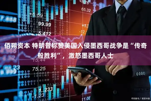 佰朔资本 特朗普称赞美国入侵墨西哥战争是“传奇般胜利”，激怒墨西哥人士