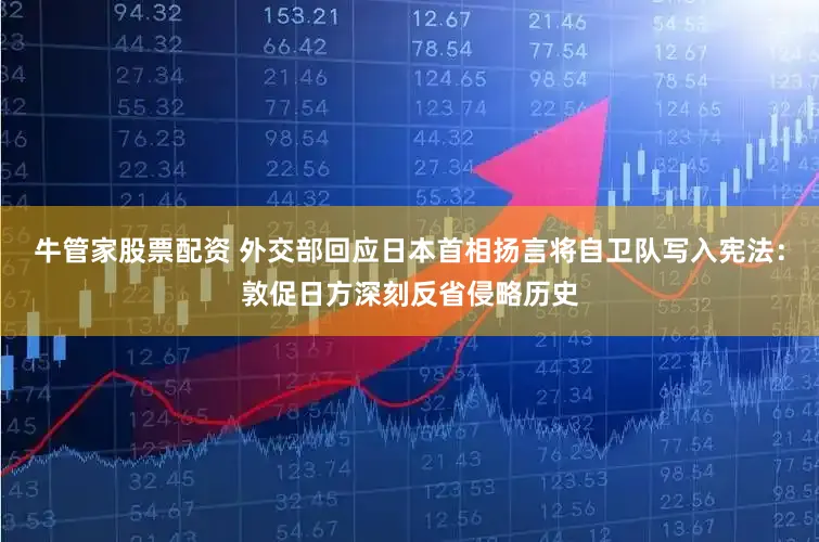 牛管家股票配资 外交部回应日本首相扬言将自卫队写入宪法：敦促日方深刻反省侵略历史