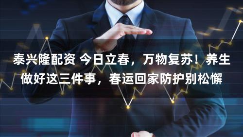 泰兴隆配资 今日立春，万物复苏！养生做好这三件事，春运回家防护别松懈