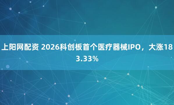 上阳网配资 2026科创板首个医疗器械IPO，大涨183.33%