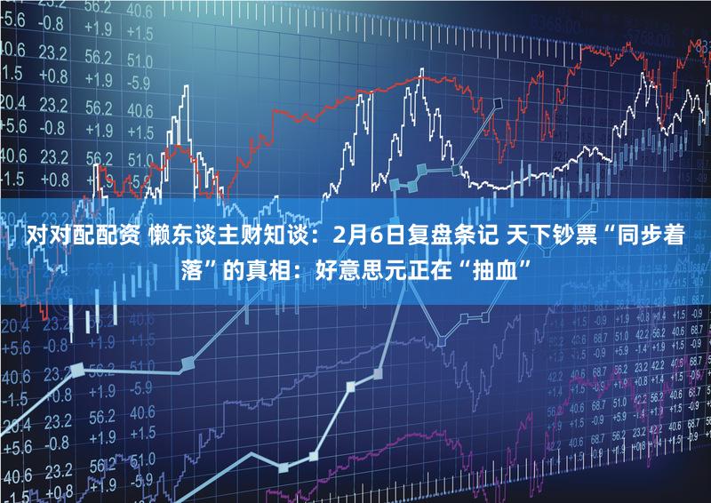 对对配配资 懒东谈主财知谈：2月6日复盘条记 天下钞票“同步着落”的真相：好意思元正在“抽血”