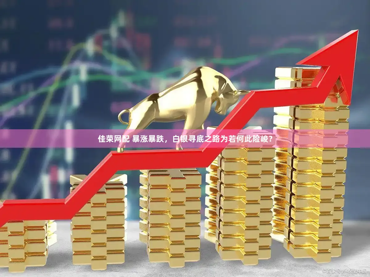 佳荣网配 暴涨暴跌，白银寻底之路为若何此险峻？