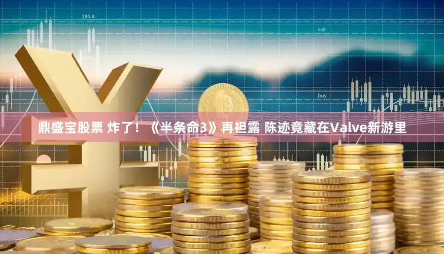 鼎盛宝股票 炸了!《半条命3》再袒露 陈迹竟藏在Valve新游里