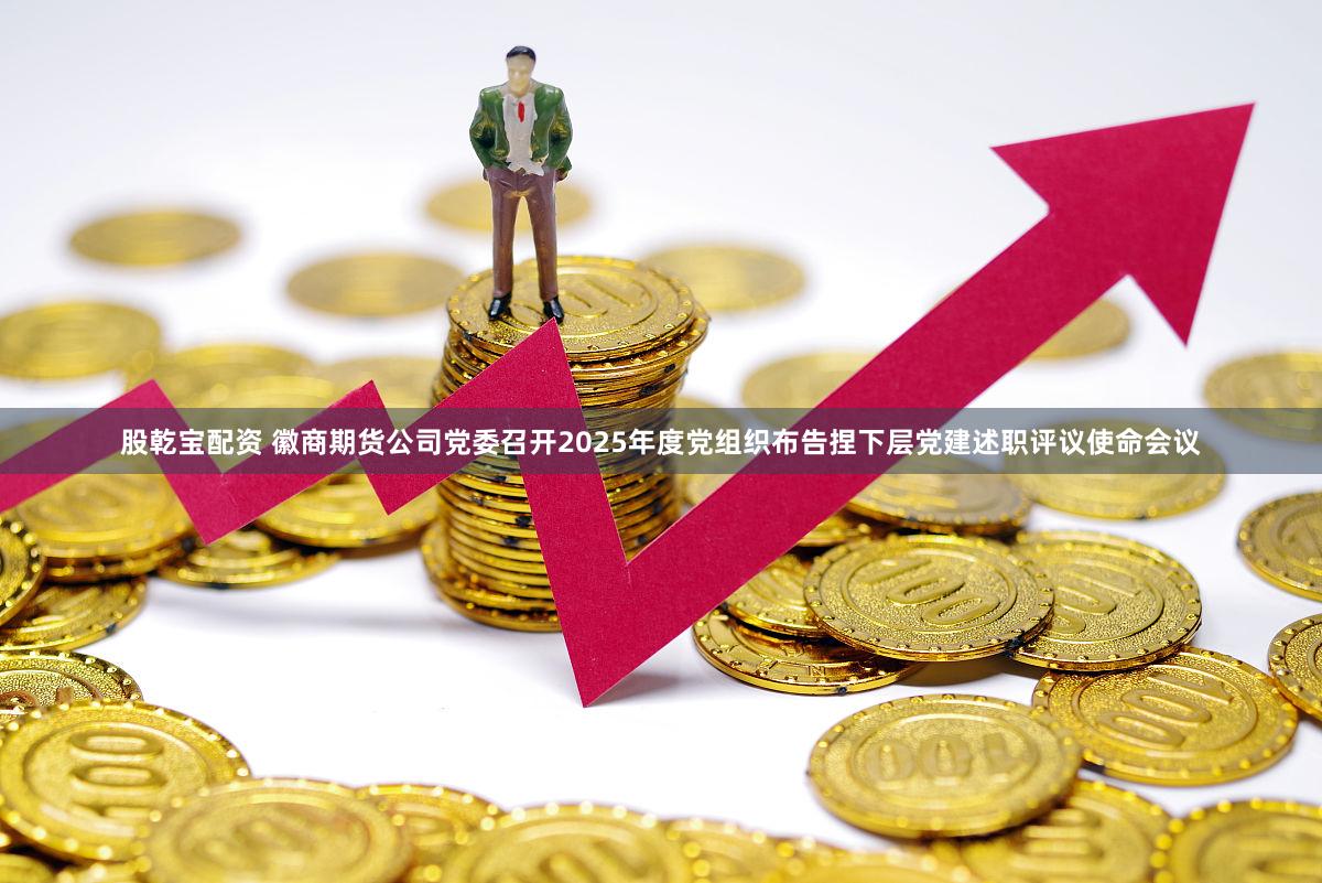 股乾宝配资 徽商期货公司党委召开2025年度党组织布告捏下层党建述职评议使命会议