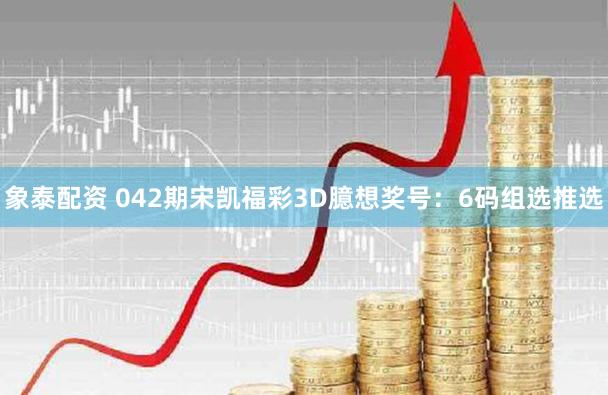 象泰配资 042期宋凯福彩3D臆想奖号：6码组选推选