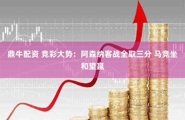 鼎牛配资 竞彩大势：阿森纳客战全取三分 马竞坐和望赢