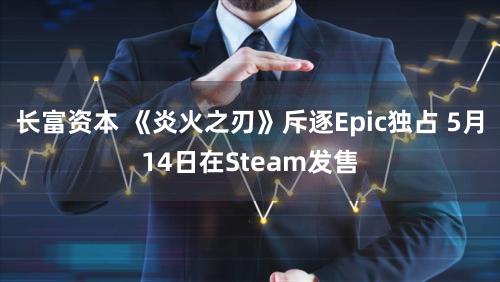 长富资本 《炎火之刃》斥逐Epic独占 5月14日在Steam发售