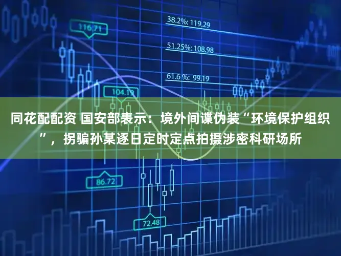 同花配配资 国安部表示：境外间谍伪装“环境保护组织”，拐骗孙某逐日定时定点拍摄涉密科研场所