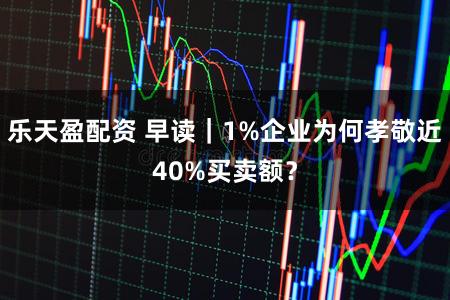 乐天盈配资 早读｜1%企业为何孝敬近40%买卖额？