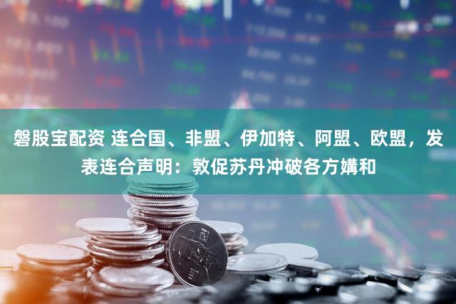 磐股宝配资 连合国、非盟、伊加特、阿盟、欧盟，发表连合声明：敦促苏丹冲破各方媾和