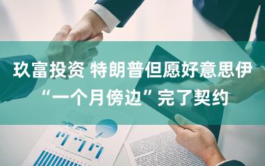 玖富投资 特朗普但愿好意思伊“一个月傍边”完了契约